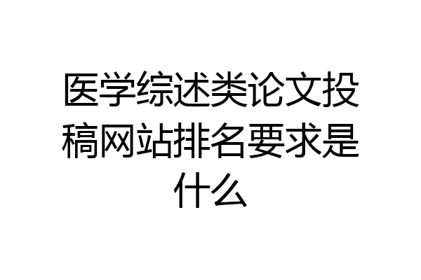 医学综述类论文投稿网站排名要求是什么