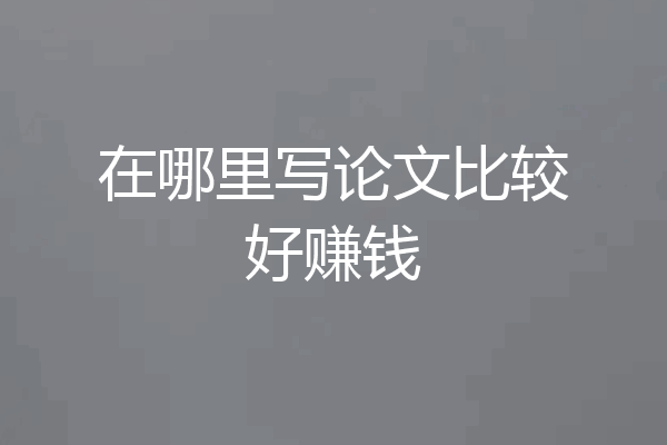 在哪里写论文比较好赚钱