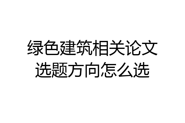 绿色建筑相关论文选题方向怎么选