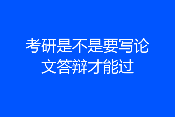 考研是不是要写论文答辩才能过