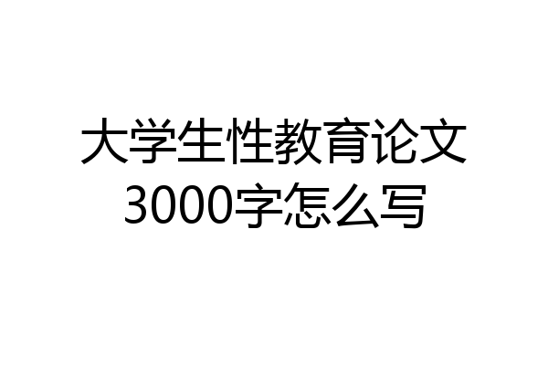 大学生性教育论文3000字怎么写