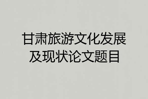 甘肃旅游文化发展及现状论文题目