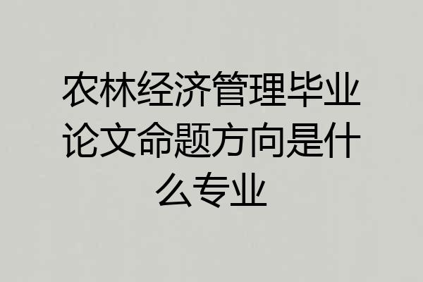 农林经济管理毕业论文命题方向是什么专业