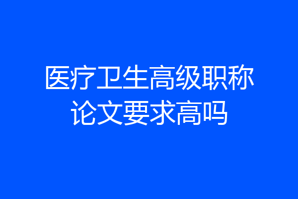 医疗卫生高级职称论文要求高吗