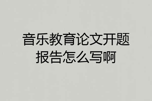 音乐教育论文开题报告怎么写啊