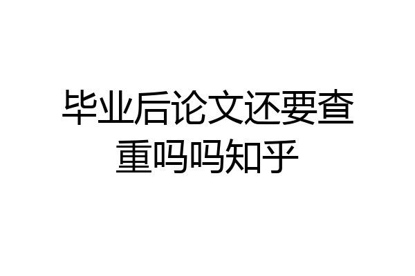 毕业后论文还要查重吗吗知乎