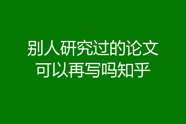 别人研究过的论文可以再写吗知乎
