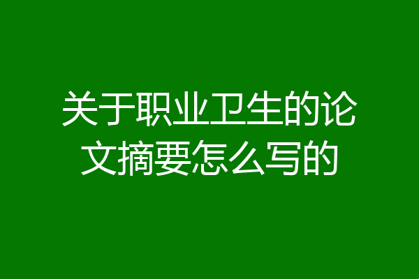 关于职业卫生的论文摘要怎么写的
