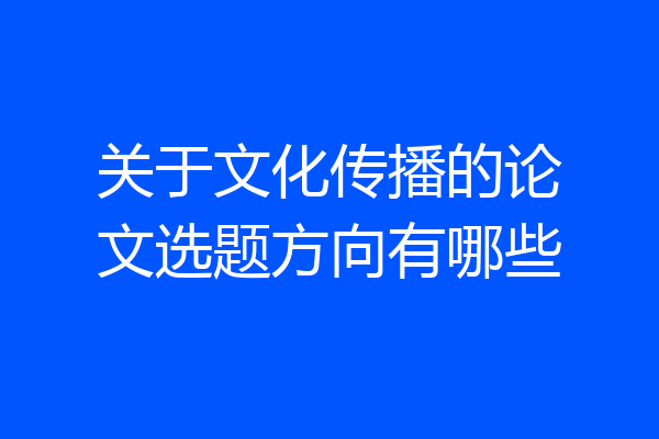 关于文化传播的论文选题方向有哪些