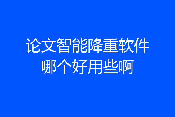 论文智能降重软件哪个好用些啊