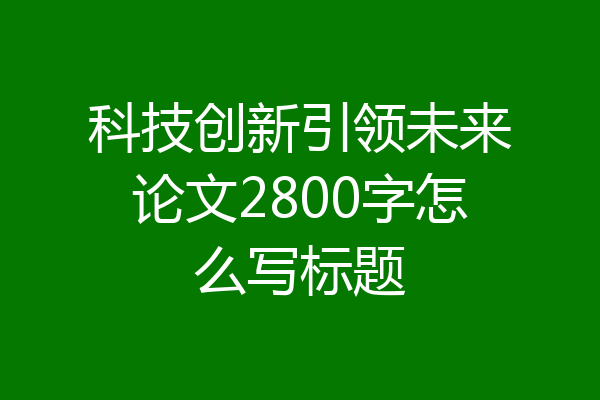科技创新引领未来论文2800字怎么写标题