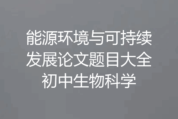 能源环境与可持续发展论文题目大全初中生物科学