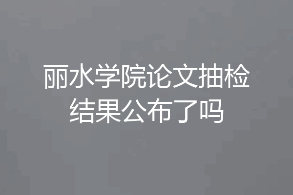 丽水学院论文抽检结果公布了吗