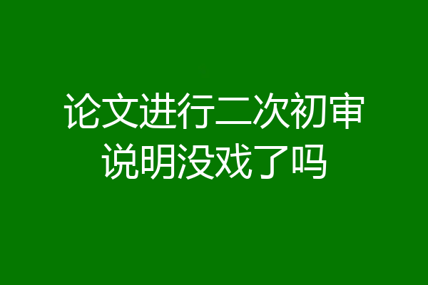 论文进行二次初审说明没戏了吗