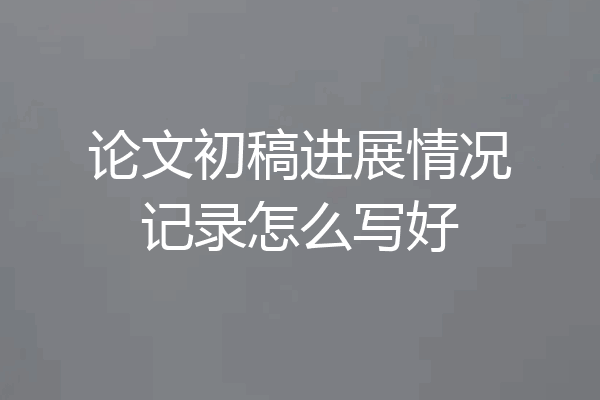 论文初稿进展情况记录怎么写好