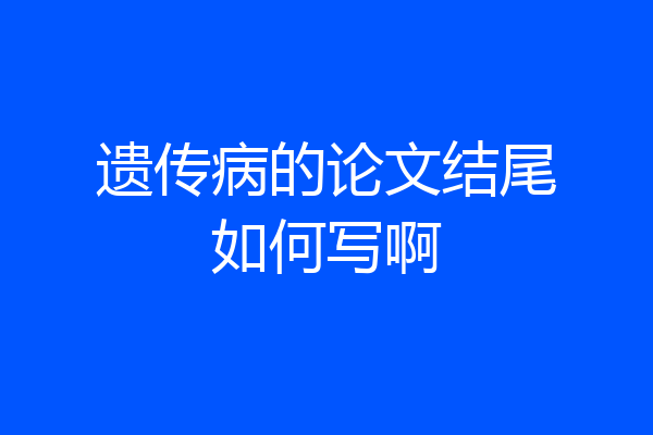 遗传病的论文结尾如何写啊