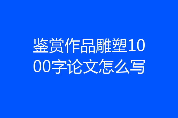 鉴赏作品雕塑1000字论文怎么写