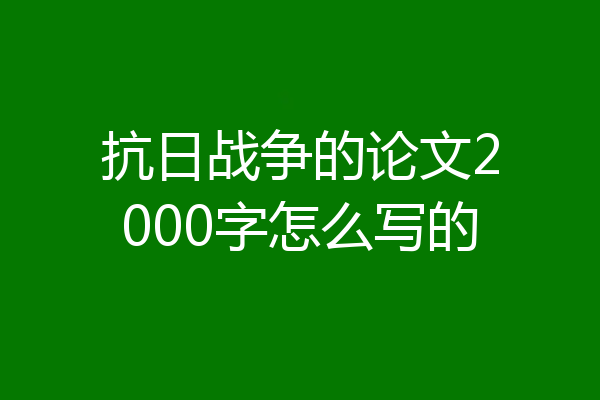 抗日战争的论文2000字怎么写的