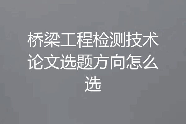 桥梁工程检测技术论文选题方向怎么选