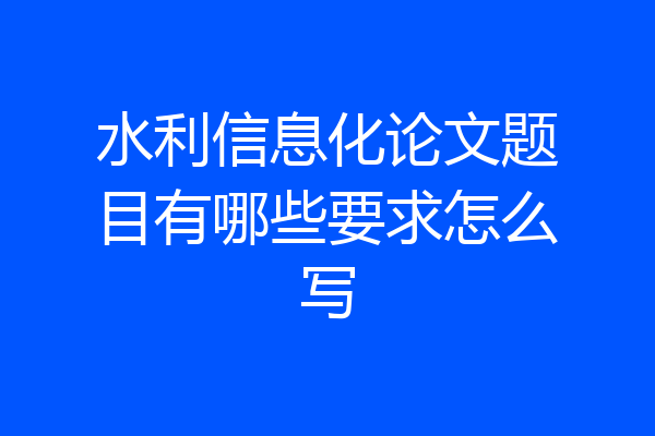 水利信息化论文题目有哪些要求怎么写