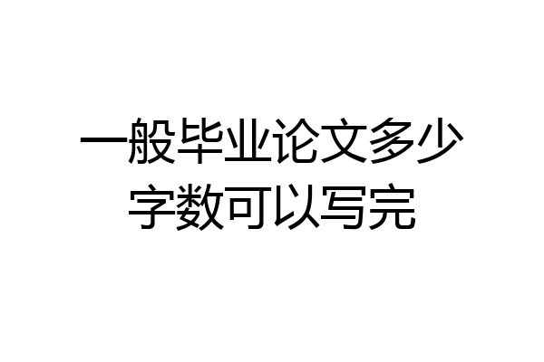 一般毕业论文多少字数可以写完
