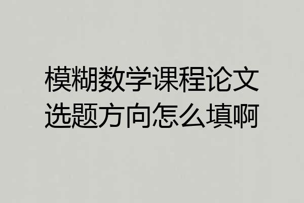 模糊数学课程论文选题方向怎么填啊