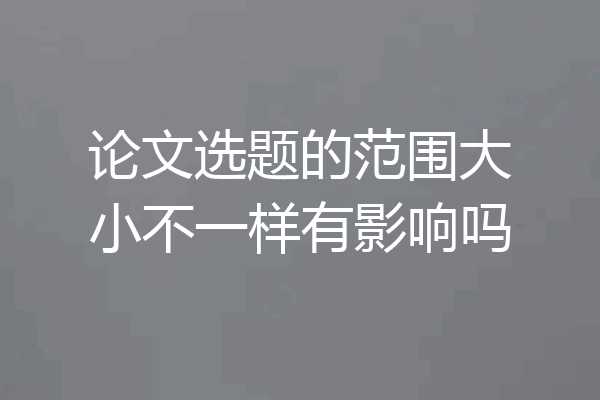 论文选题的范围大小不一样有影响吗