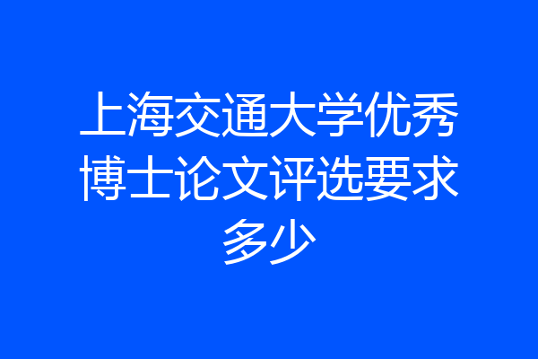 上海交通大学优秀博士论文评选要求多少