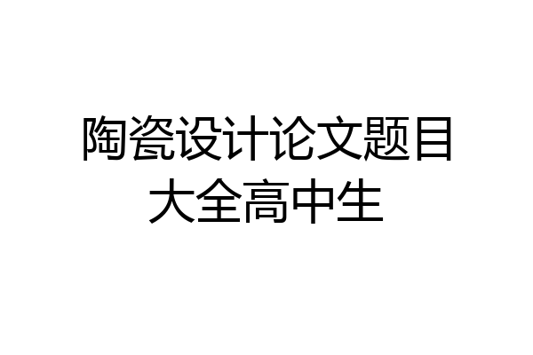 陶瓷设计论文题目大全高中生