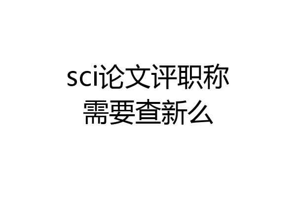 sci论文评职称需要查新么