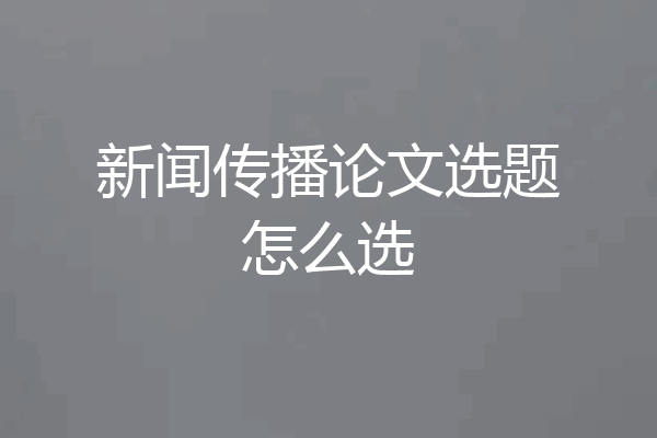 新闻传播论文选题怎么选