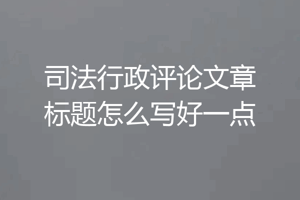 司法行政评论文章标题怎么写好一点