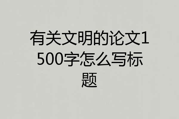 有关文明的论文1500字怎么写标题