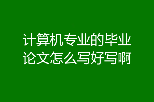 计算机专业的毕业论文怎么写好写啊