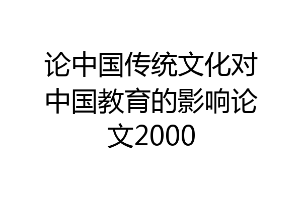 论中国传统文化对中国教育的影响论文2000