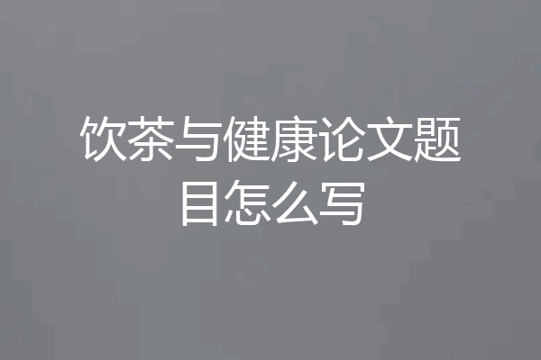 饮茶与健康论文题目怎么写