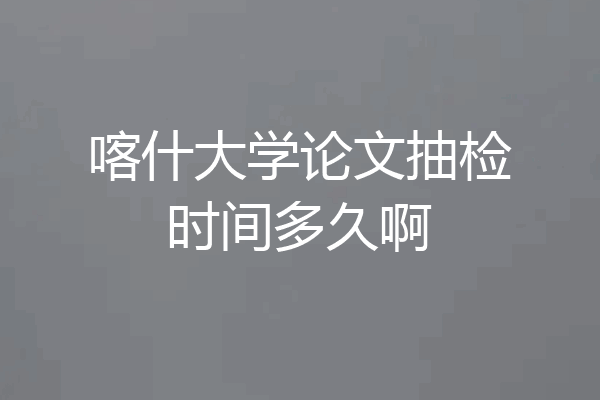 喀什大学论文抽检时间多久啊