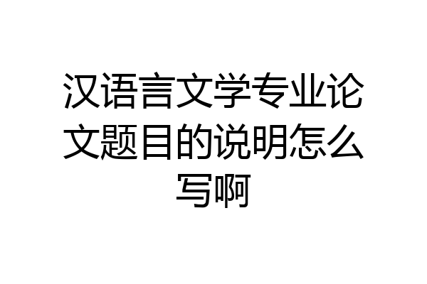 汉语言文学专业论文题目的说明怎么写啊