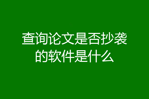 查询论文是否抄袭的软件是什么