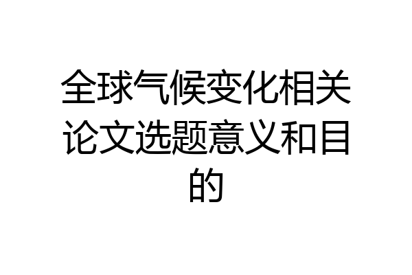 全球气候变化相关论文选题意义和目的