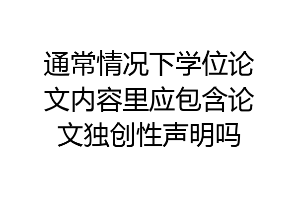 通常情况下学位论文内容里应包含论文独创性声明吗