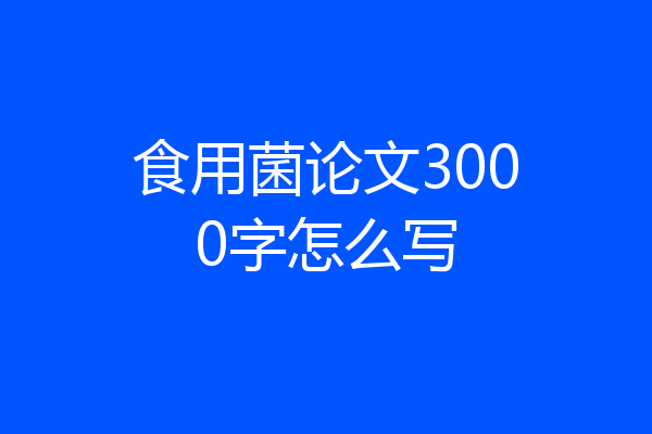 食用菌论文3000字怎么写