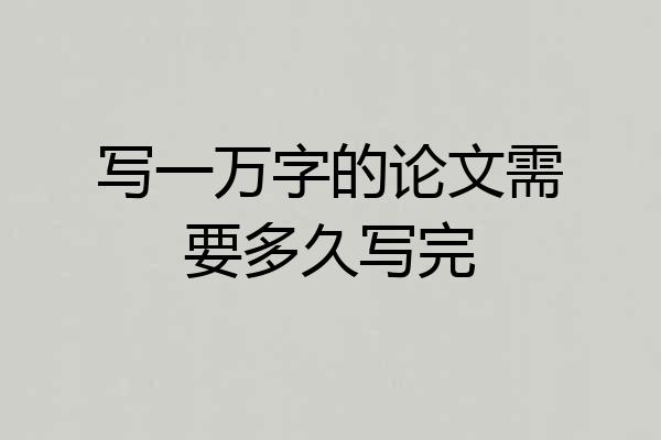写一万字的论文需要多久写完
