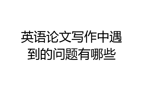 英语论文写作中遇到的问题有哪些