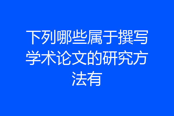 下列哪些属于撰写学术论文的研究方法有