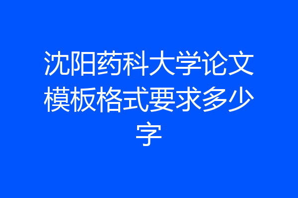沈阳药科大学论文模板格式要求多少字