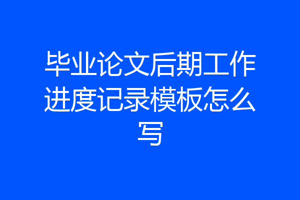 毕业论文后期工作进度记录模板怎么写