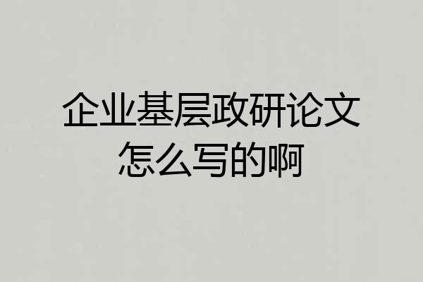企业基层政研论文怎么写的啊
