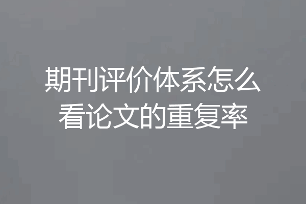 期刊评价体系怎么看论文的重复率