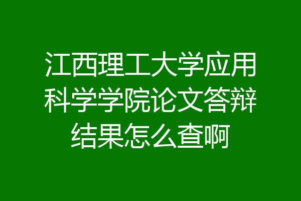 江西理工大学应用科学学院论文答辩结果怎么查啊